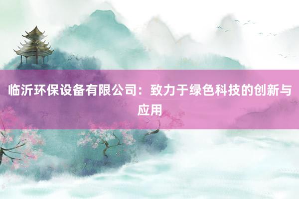 临沂环保设备有限公司：致力于绿色科技的创新与应用